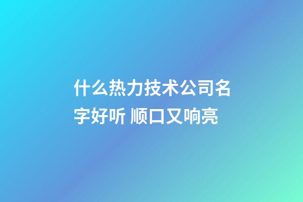 什么热力技术公司名字好听 顺口又响亮-第1张-公司起名-玄机派